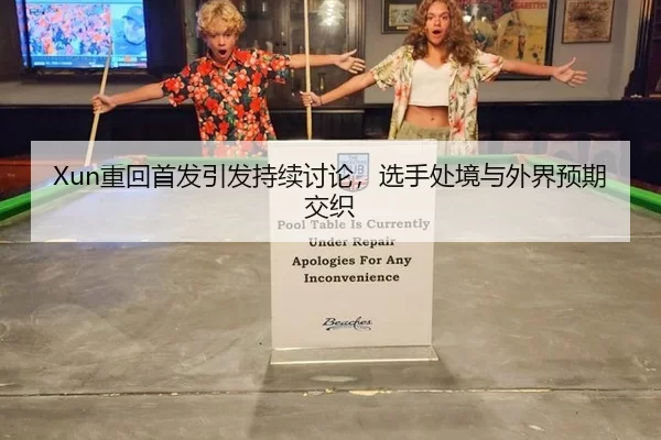 Xun重回首发引发持续讨论，选手处境与外界预期交织